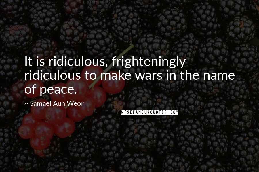 Samael Aun Weor Quotes: It is ridiculous, frighteningly ridiculous to make wars in the name of peace.