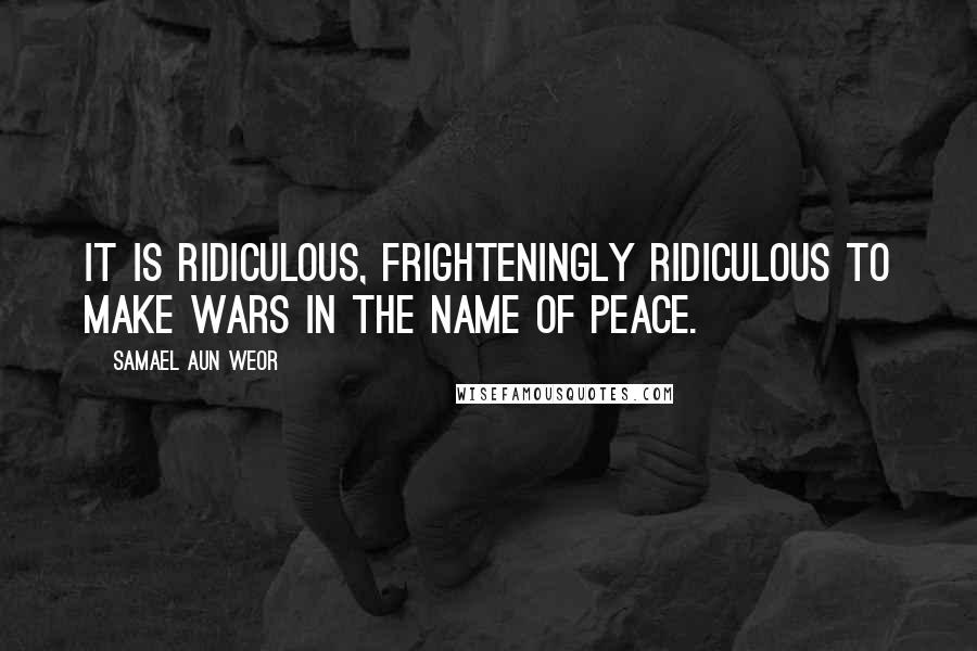 Samael Aun Weor Quotes: It is ridiculous, frighteningly ridiculous to make wars in the name of peace.