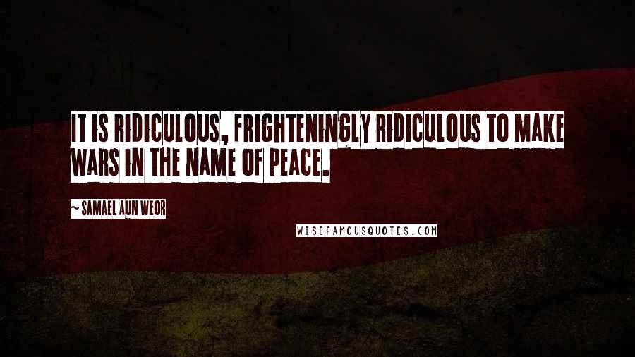 Samael Aun Weor Quotes: It is ridiculous, frighteningly ridiculous to make wars in the name of peace.