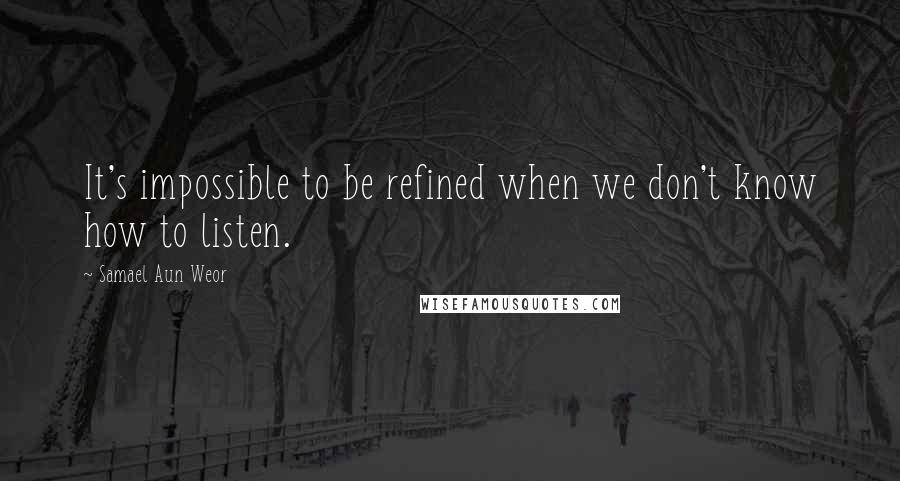 Samael Aun Weor Quotes: It's impossible to be refined when we don't know how to listen.