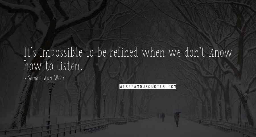 Samael Aun Weor Quotes: It's impossible to be refined when we don't know how to listen.