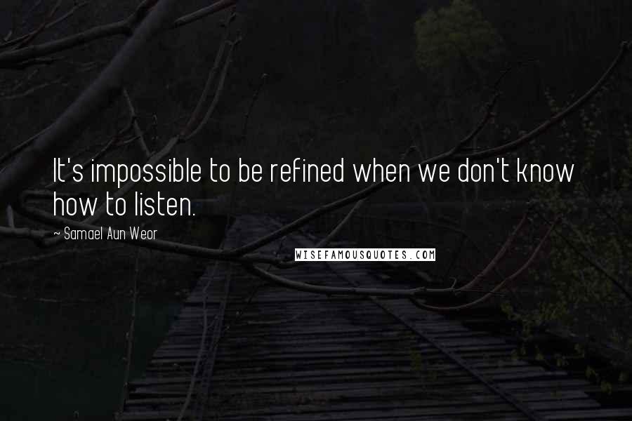 Samael Aun Weor Quotes: It's impossible to be refined when we don't know how to listen.
