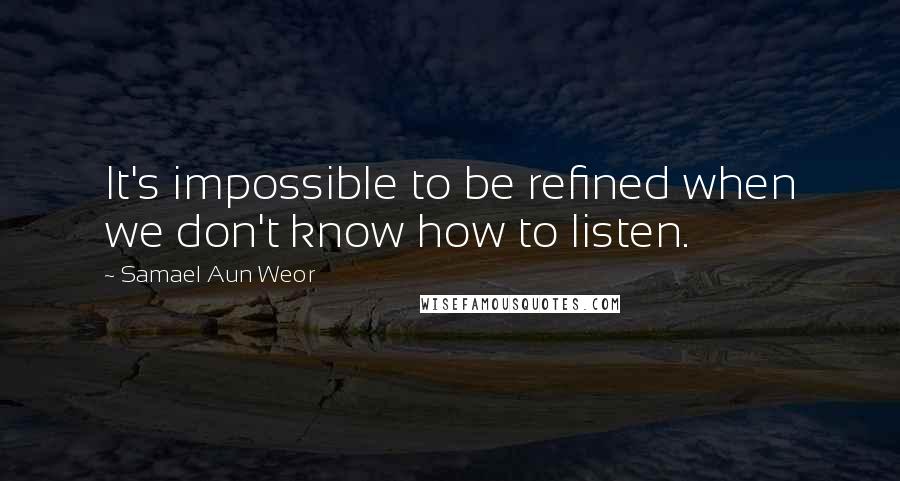 Samael Aun Weor Quotes: It's impossible to be refined when we don't know how to listen.