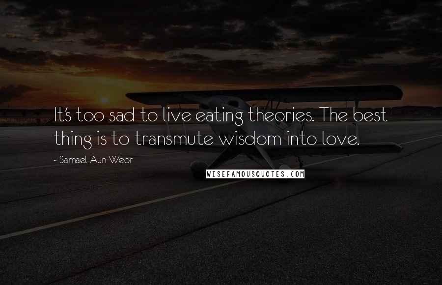 Samael Aun Weor Quotes: It's too sad to live eating theories. The best thing is to transmute wisdom into love.