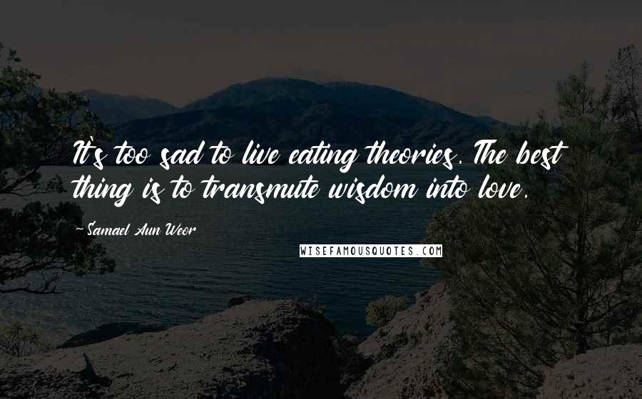 Samael Aun Weor Quotes: It's too sad to live eating theories. The best thing is to transmute wisdom into love.