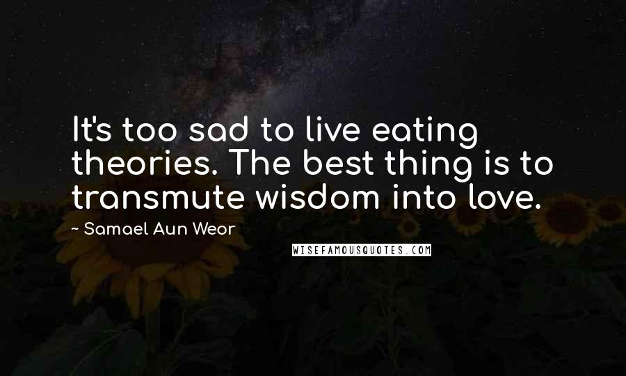 Samael Aun Weor Quotes: It's too sad to live eating theories. The best thing is to transmute wisdom into love.