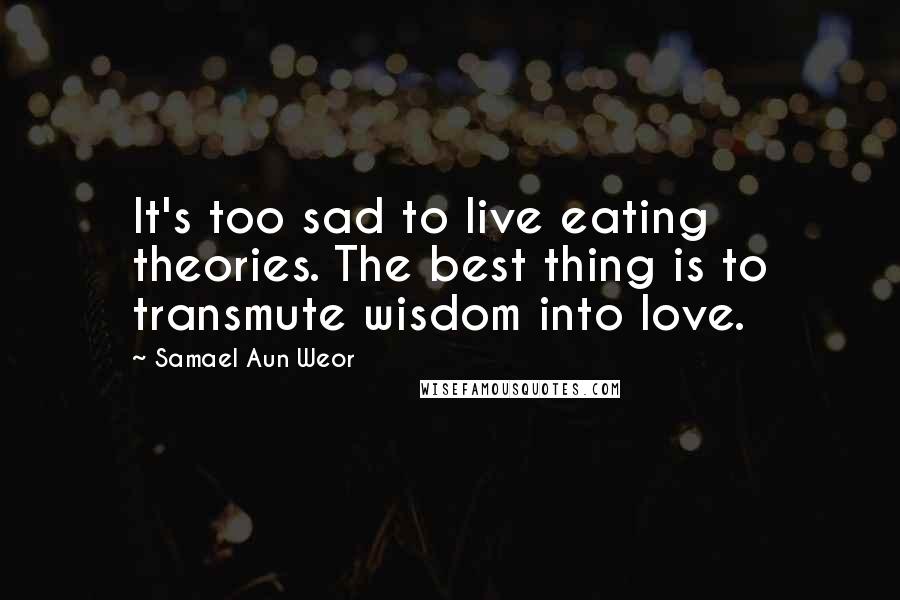 Samael Aun Weor Quotes: It's too sad to live eating theories. The best thing is to transmute wisdom into love.