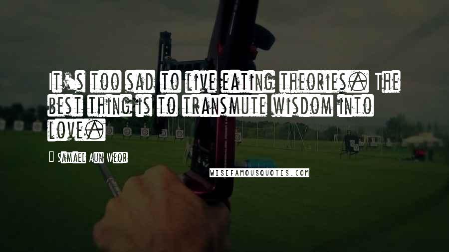 Samael Aun Weor Quotes: It's too sad to live eating theories. The best thing is to transmute wisdom into love.