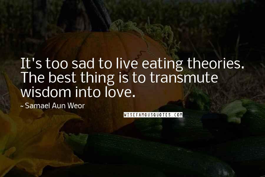 Samael Aun Weor Quotes: It's too sad to live eating theories. The best thing is to transmute wisdom into love.