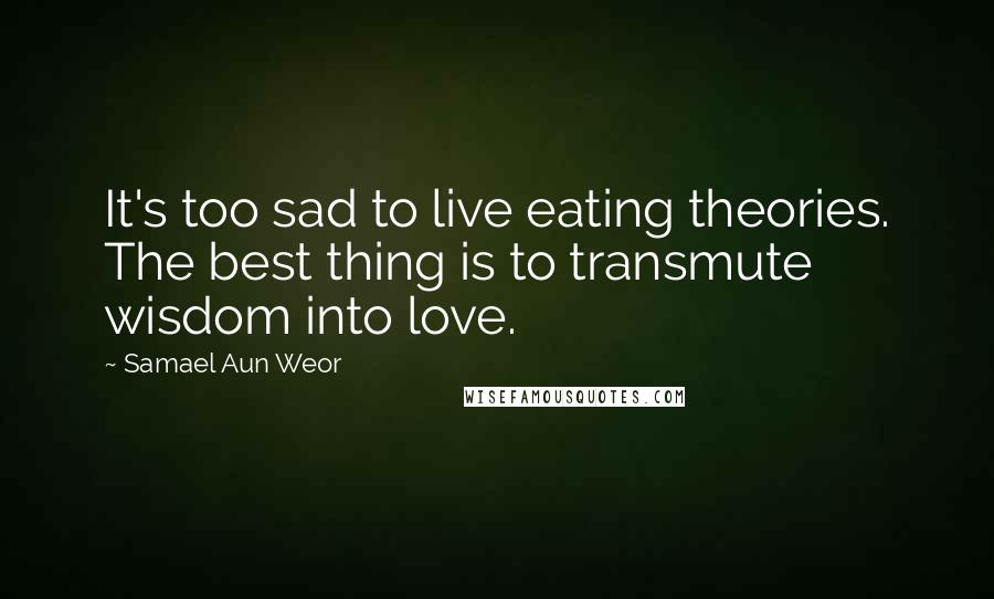 Samael Aun Weor Quotes: It's too sad to live eating theories. The best thing is to transmute wisdom into love.