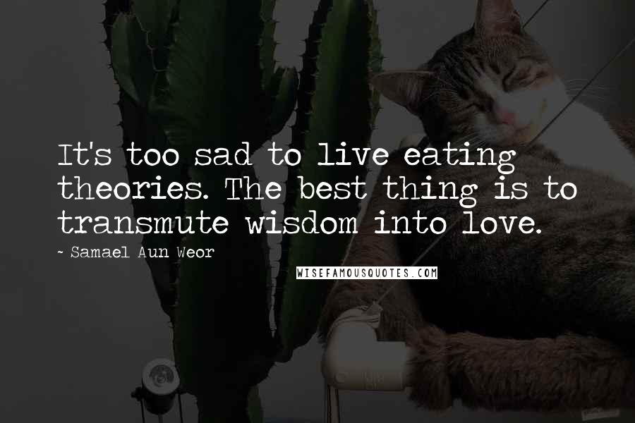 Samael Aun Weor Quotes: It's too sad to live eating theories. The best thing is to transmute wisdom into love.