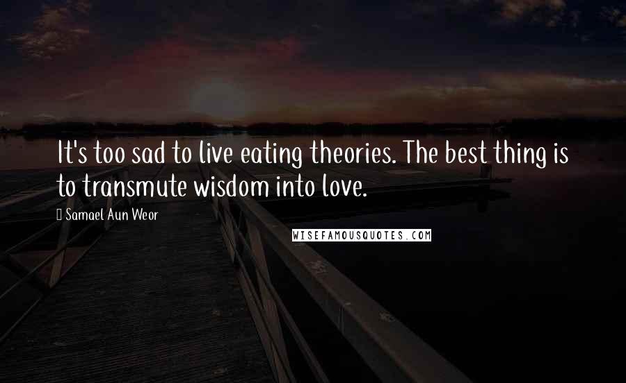 Samael Aun Weor Quotes: It's too sad to live eating theories. The best thing is to transmute wisdom into love.