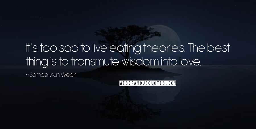 Samael Aun Weor Quotes: It's too sad to live eating theories. The best thing is to transmute wisdom into love.