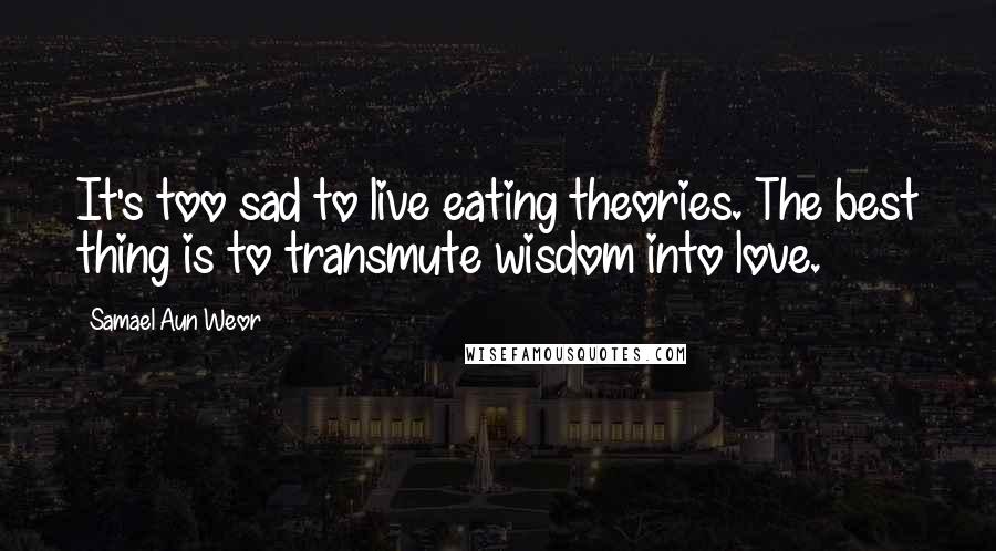 Samael Aun Weor Quotes: It's too sad to live eating theories. The best thing is to transmute wisdom into love.