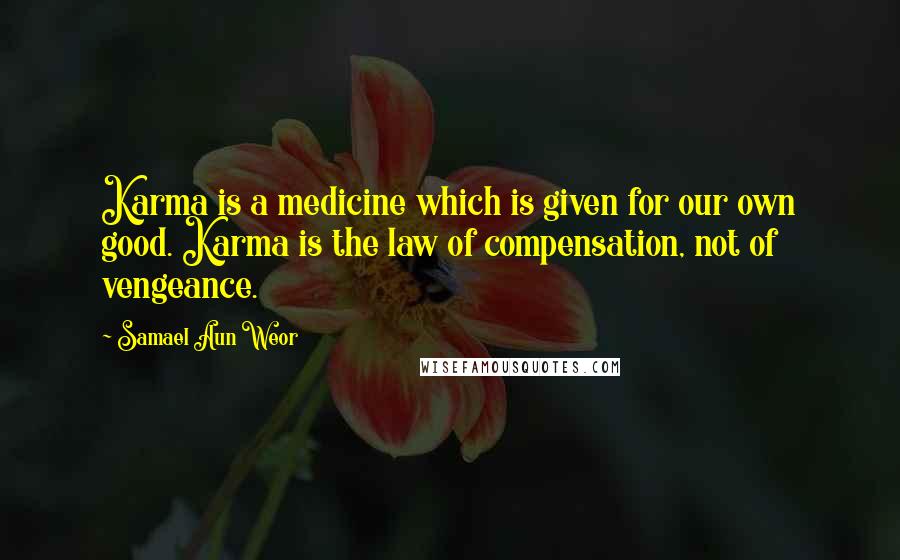 Samael Aun Weor Quotes: Karma is a medicine which is given for our own good. Karma is the law of compensation, not of vengeance.