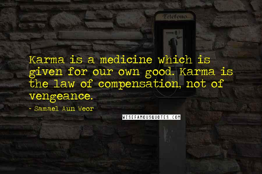 Samael Aun Weor Quotes: Karma is a medicine which is given for our own good. Karma is the law of compensation, not of vengeance.