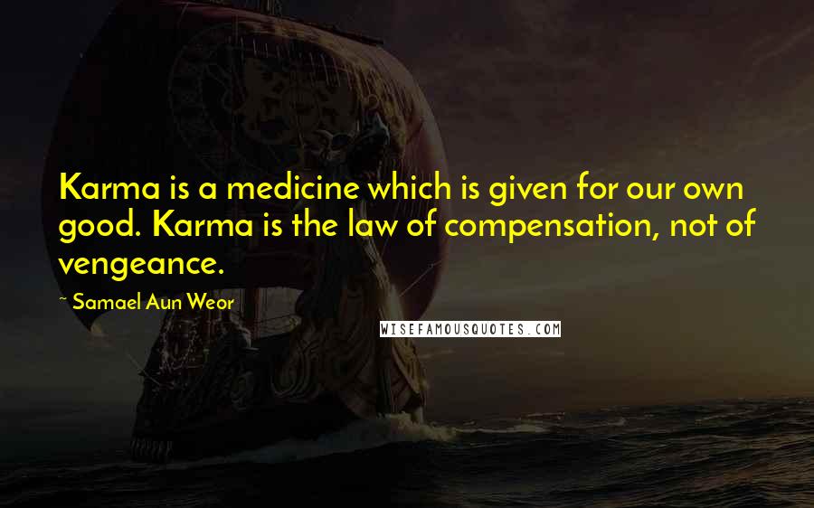 Samael Aun Weor Quotes: Karma is a medicine which is given for our own good. Karma is the law of compensation, not of vengeance.