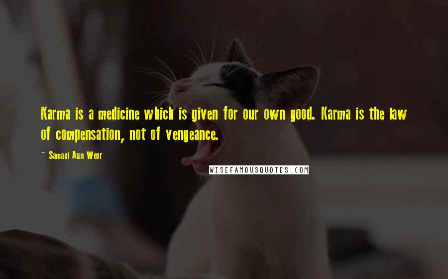 Samael Aun Weor Quotes: Karma is a medicine which is given for our own good. Karma is the law of compensation, not of vengeance.