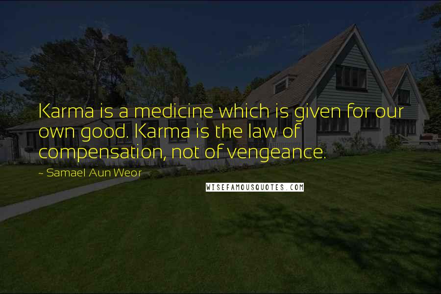 Samael Aun Weor Quotes: Karma is a medicine which is given for our own good. Karma is the law of compensation, not of vengeance.