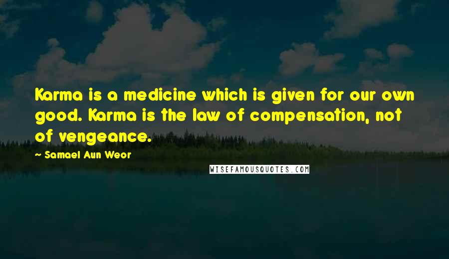 Samael Aun Weor Quotes: Karma is a medicine which is given for our own good. Karma is the law of compensation, not of vengeance.