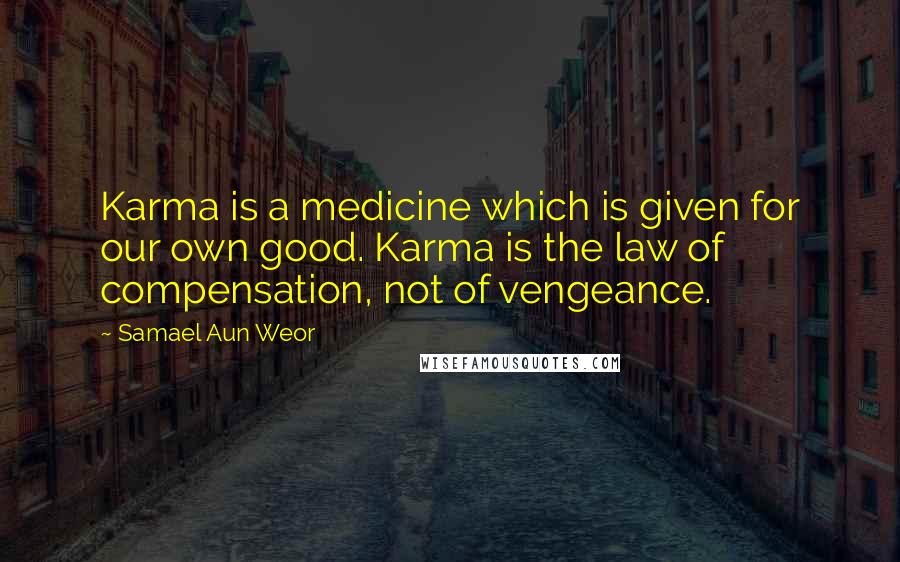Samael Aun Weor Quotes: Karma is a medicine which is given for our own good. Karma is the law of compensation, not of vengeance.