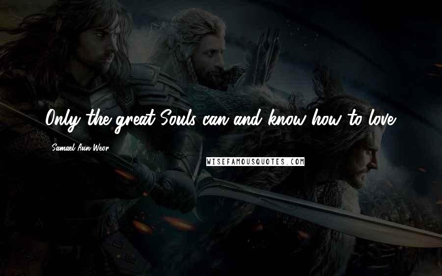 Samael Aun Weor Quotes: Only the great Souls can and know how to love.