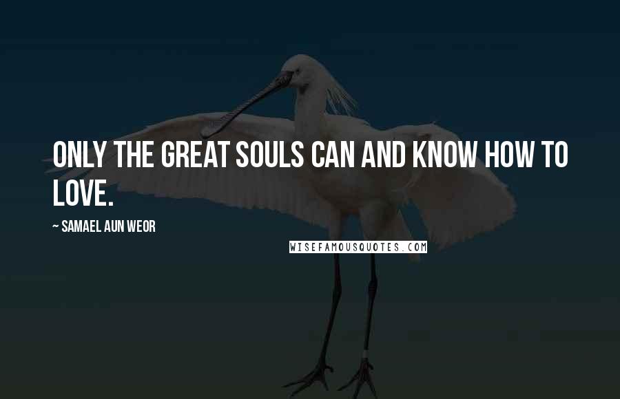 Samael Aun Weor Quotes: Only the great Souls can and know how to love.