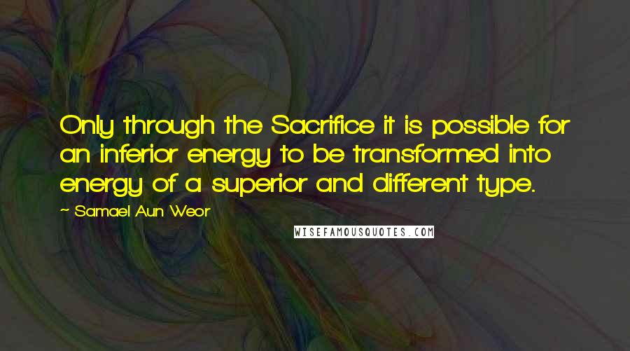 Samael Aun Weor Quotes: Only through the Sacrifice it is possible for an inferior energy to be transformed into energy of a superior and different type.
