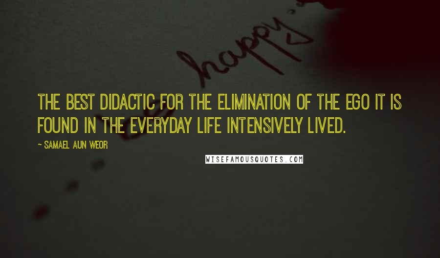 Samael Aun Weor Quotes: The best didactic for the elimination of the Ego it is found in the everyday life intensively lived.