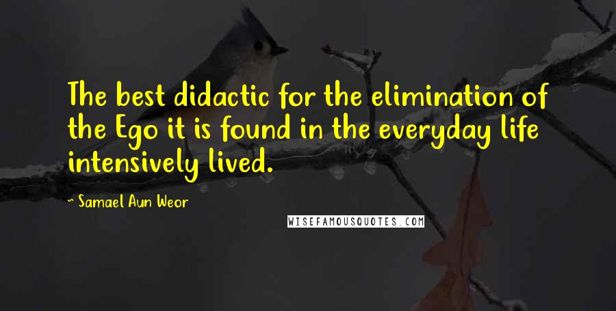 Samael Aun Weor Quotes: The best didactic for the elimination of the Ego it is found in the everyday life intensively lived.