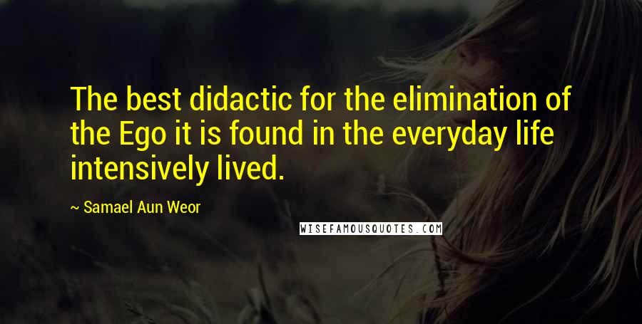 Samael Aun Weor Quotes: The best didactic for the elimination of the Ego it is found in the everyday life intensively lived.