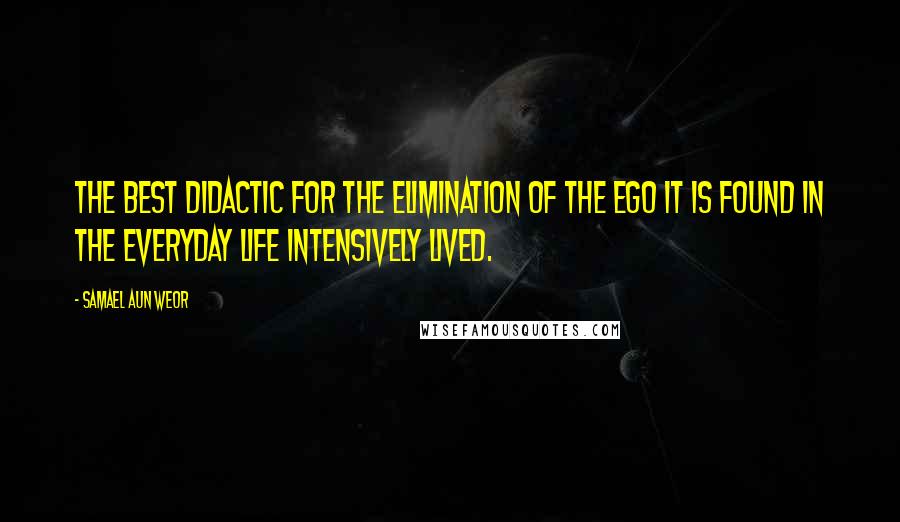 Samael Aun Weor Quotes: The best didactic for the elimination of the Ego it is found in the everyday life intensively lived.