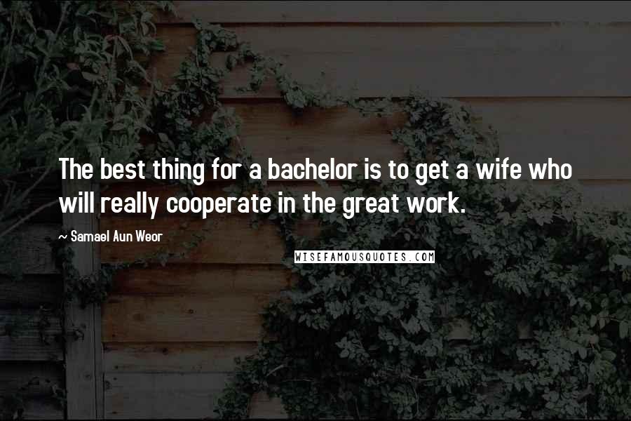 Samael Aun Weor Quotes: The best thing for a bachelor is to get a wife who will really cooperate in the great work.