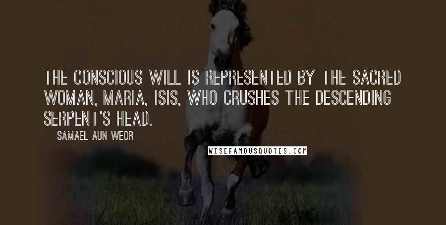 Samael Aun Weor Quotes: The Conscious will is represented by the Sacred Woman, Maria, Isis, who crushes the descending serpent's head.