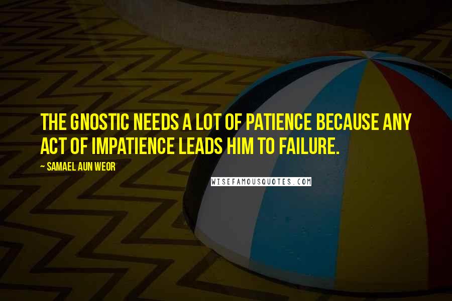 Samael Aun Weor Quotes: The Gnostic needs a lot of patience because any act of impatience leads him to failure.