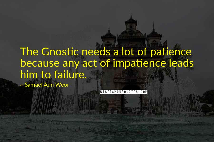 Samael Aun Weor Quotes: The Gnostic needs a lot of patience because any act of impatience leads him to failure.