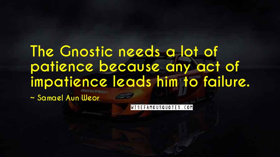 Samael Aun Weor Quotes: The Gnostic needs a lot of patience because any act of impatience leads him to failure.