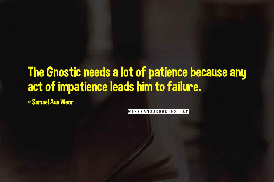 Samael Aun Weor Quotes: The Gnostic needs a lot of patience because any act of impatience leads him to failure.