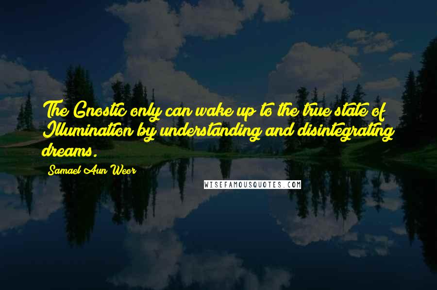 Samael Aun Weor Quotes: The Gnostic only can wake up to the true state of Illumination by understanding and disintegrating dreams.