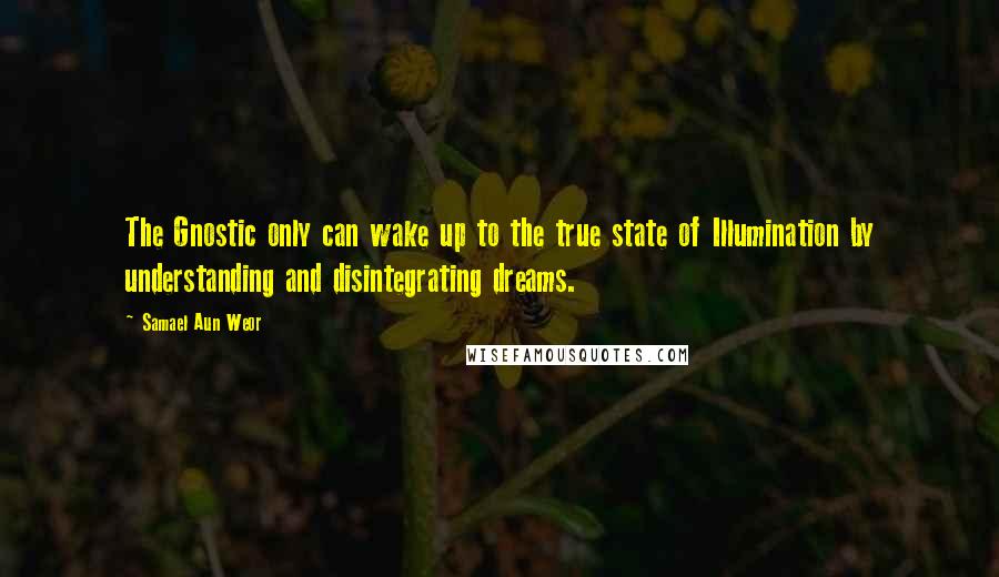 Samael Aun Weor Quotes: The Gnostic only can wake up to the true state of Illumination by understanding and disintegrating dreams.