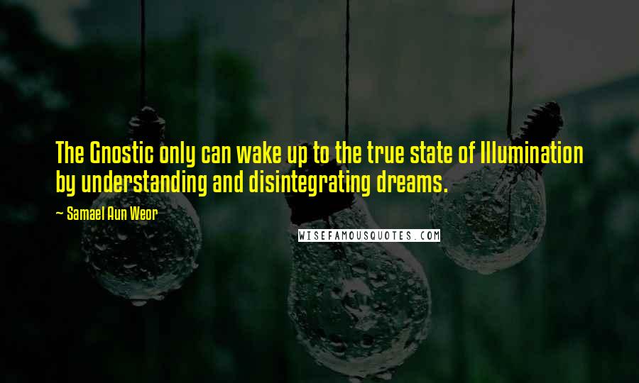 Samael Aun Weor Quotes: The Gnostic only can wake up to the true state of Illumination by understanding and disintegrating dreams.