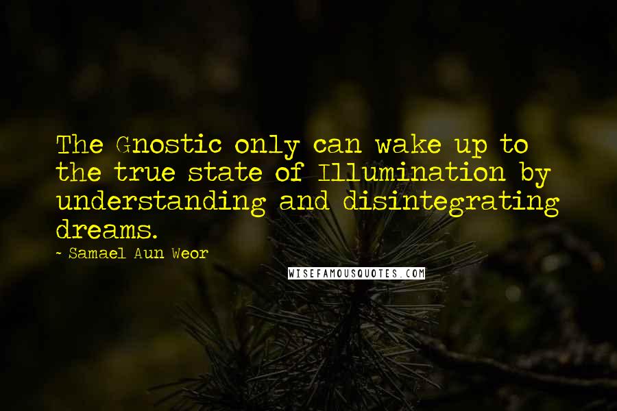 Samael Aun Weor Quotes: The Gnostic only can wake up to the true state of Illumination by understanding and disintegrating dreams.