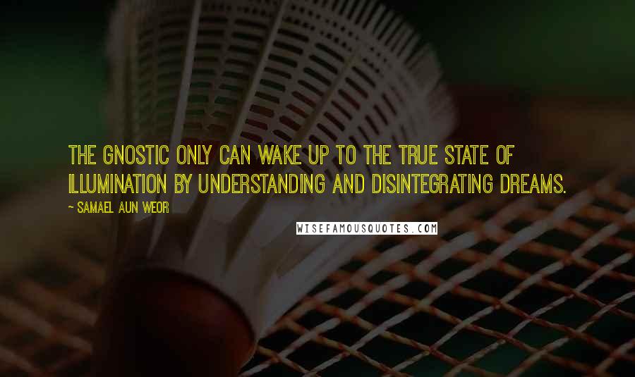 Samael Aun Weor Quotes: The Gnostic only can wake up to the true state of Illumination by understanding and disintegrating dreams.