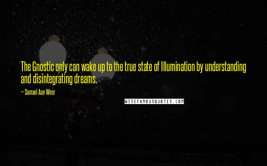 Samael Aun Weor Quotes: The Gnostic only can wake up to the true state of Illumination by understanding and disintegrating dreams.