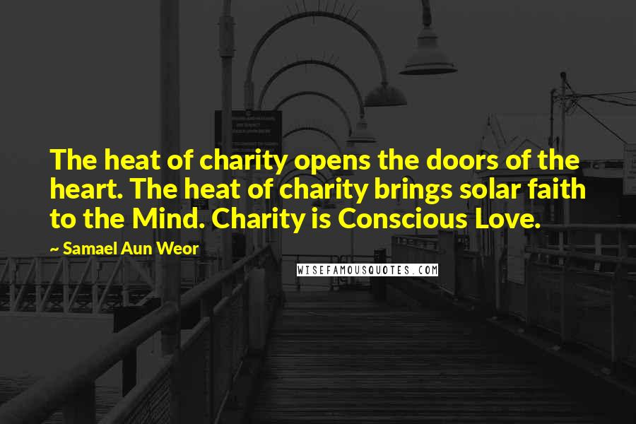 Samael Aun Weor Quotes: The heat of charity opens the doors of the heart. The heat of charity brings solar faith to the Mind. Charity is Conscious Love.