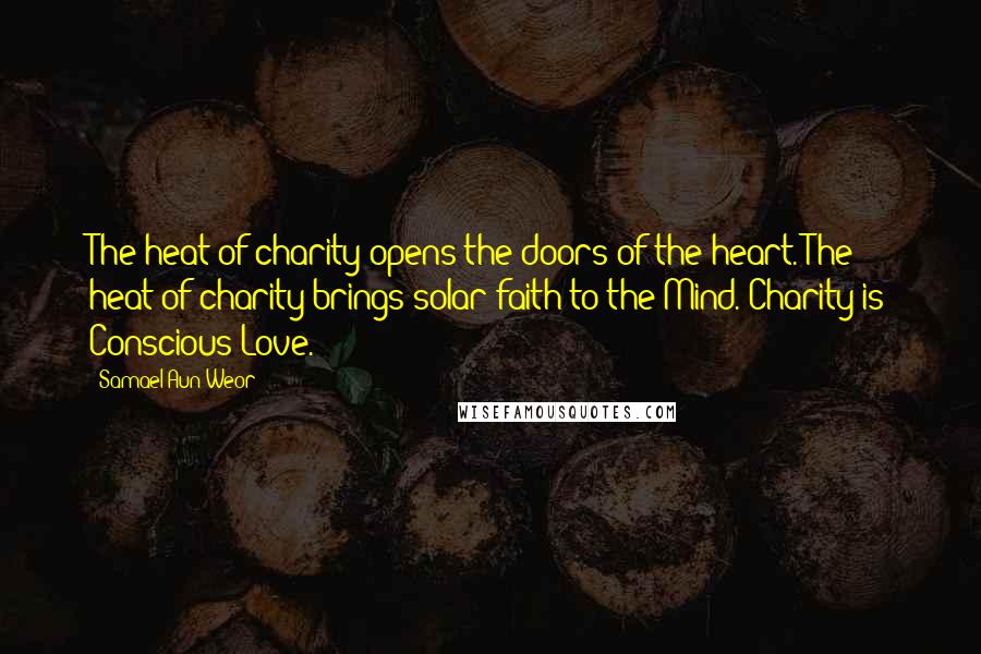 Samael Aun Weor Quotes: The heat of charity opens the doors of the heart. The heat of charity brings solar faith to the Mind. Charity is Conscious Love.