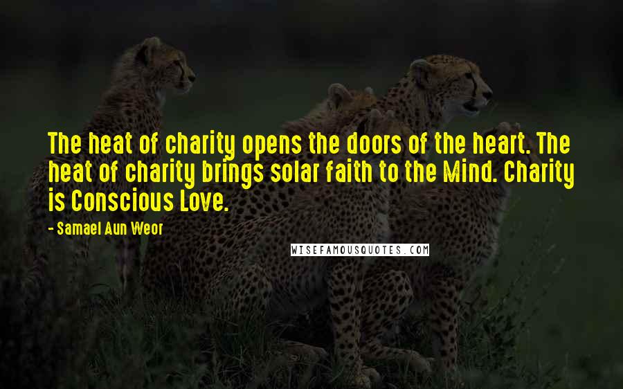 Samael Aun Weor Quotes: The heat of charity opens the doors of the heart. The heat of charity brings solar faith to the Mind. Charity is Conscious Love.