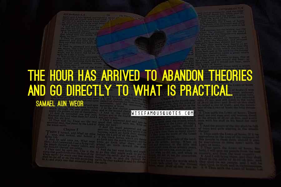 Samael Aun Weor Quotes: The hour has arrived to abandon theories and go directly to what is practical.