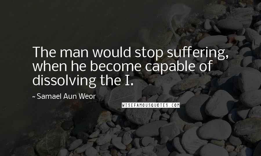 Samael Aun Weor Quotes: The man would stop suffering, when he become capable of dissolving the I.