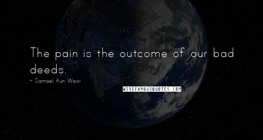 Samael Aun Weor Quotes: The pain is the outcome of our bad deeds.